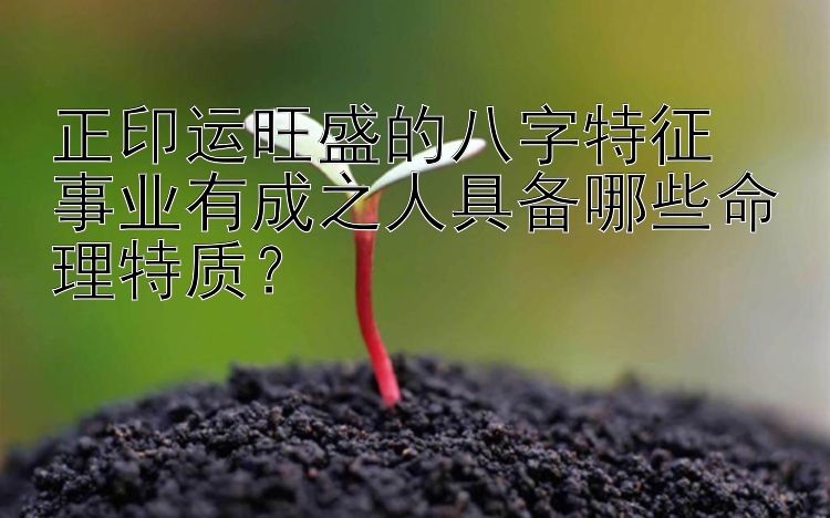 正印运旺盛的八字特征  
事业有成之人具备哪些命理特质？