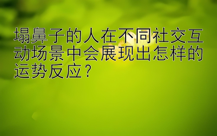 塌鼻子的人在不同社交互动场景中会展现出怎样的运势反应？