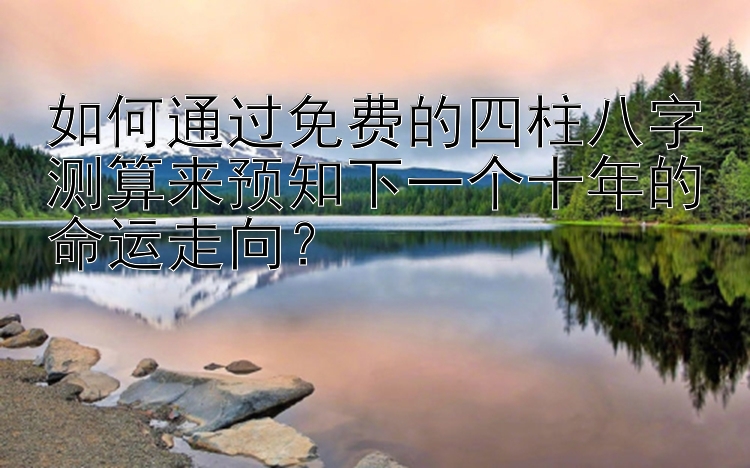 如何通过免费的四柱八字测算来预知下一个十年的命运走向？