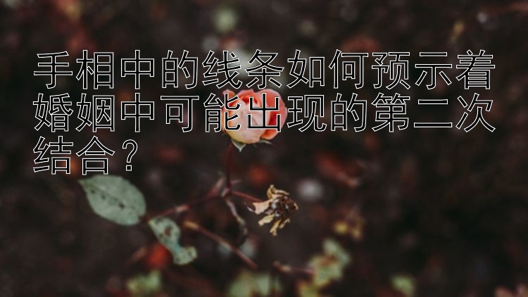 手相中的线条如何预示着婚姻中可能出现的第二次结合？