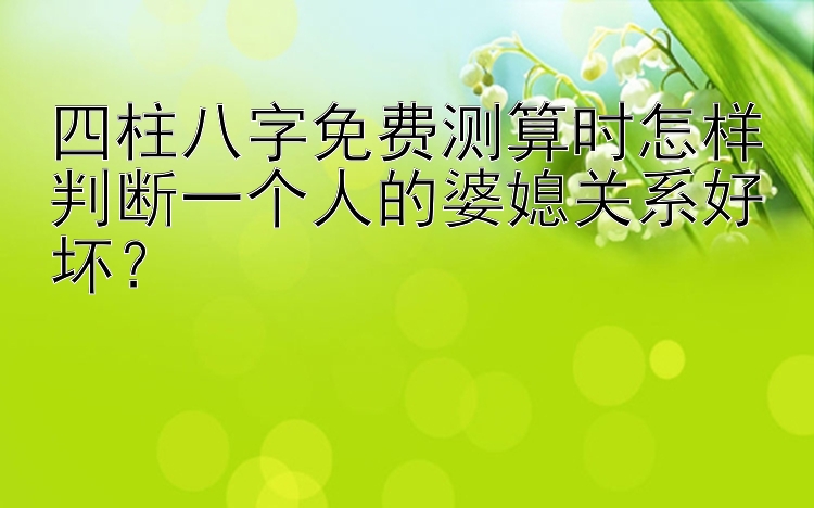 四柱八字免费测算时怎样判断一个人的婆媳关系好坏？