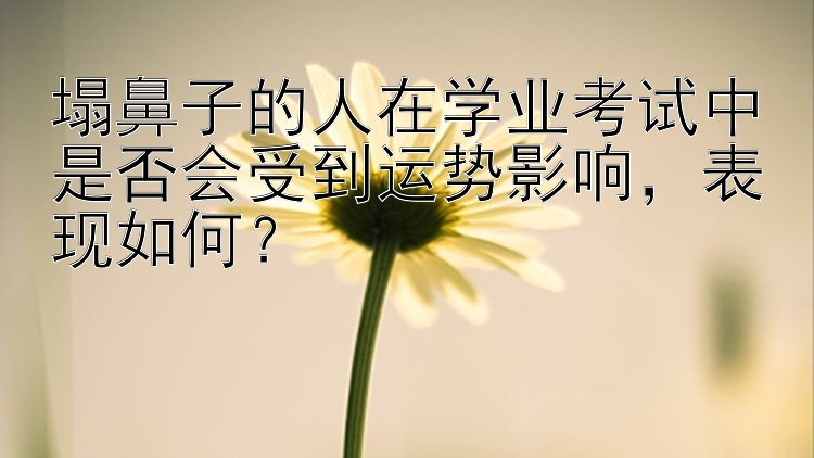 塌鼻子的人在学业考试中是否会受到运势影响，表现如何？