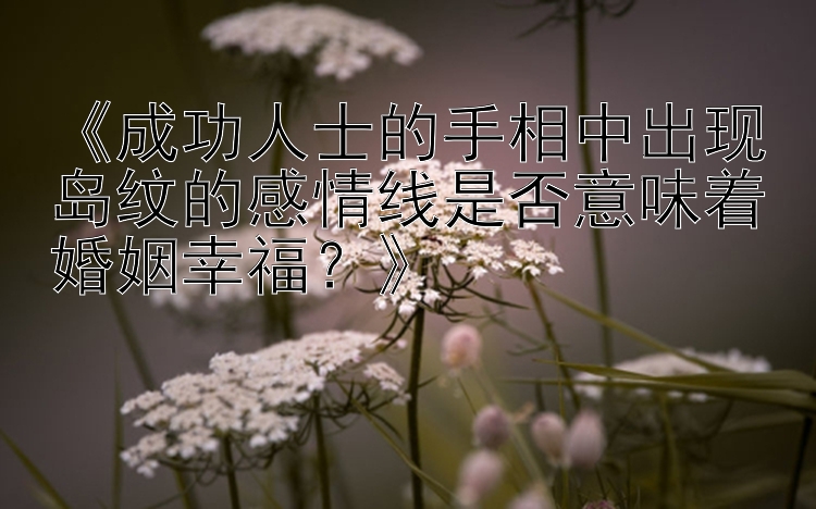 《成功人士的手相中出现岛纹的感情线是否意味着婚姻幸福？》