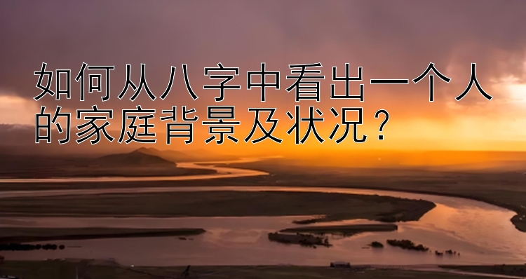 如何从八字中看出一个人的家庭背景及状况？