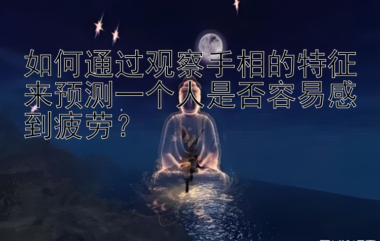 如何通过观察手相的特征来预测一个人是否容易感到疲劳？