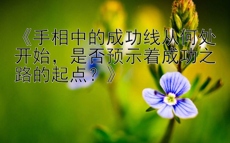 《手相中的成功线从何处开始，是否预示着成功之路的起点？》