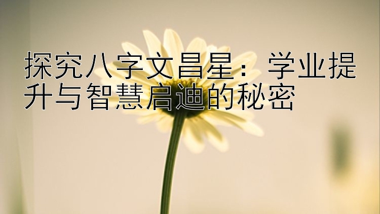 探究八字文昌星：学业提升与智慧启迪的秘密