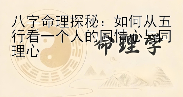 八字命理探秘：如何从五行看一个人的同情心与同理心