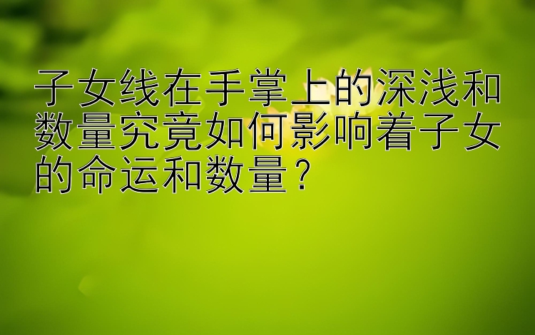 子女线在手掌上的深浅和数量究竟如何影响着子女的命运和数量？