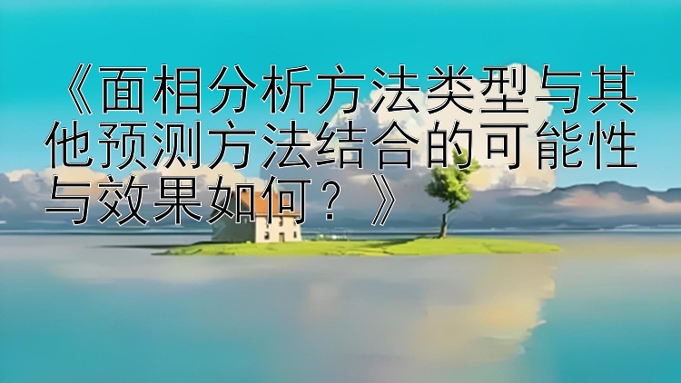 《面相分析方法类型与其他预测方法结合的可能性与效果如何？》