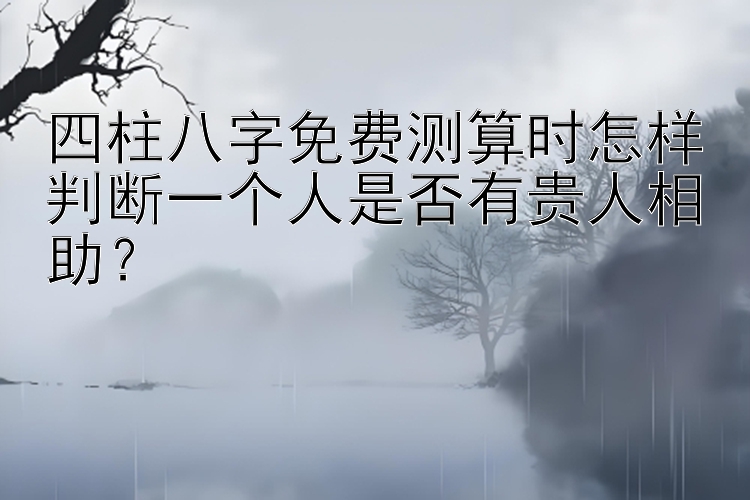 四柱八字免费测算时怎样判断一个人是否有贵人相助？