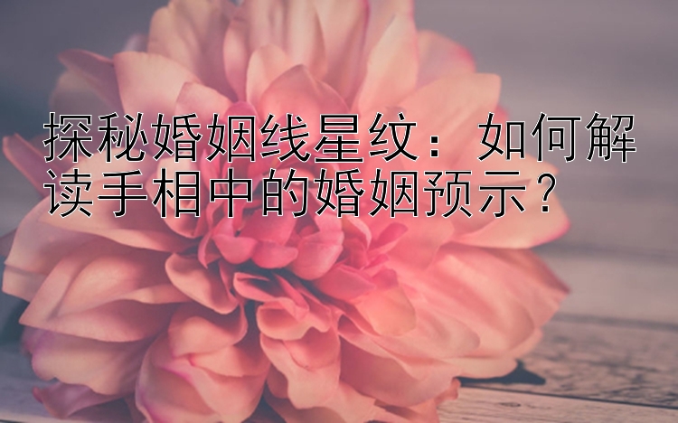 探秘婚姻线星纹：如何解读手相中的婚姻预示？