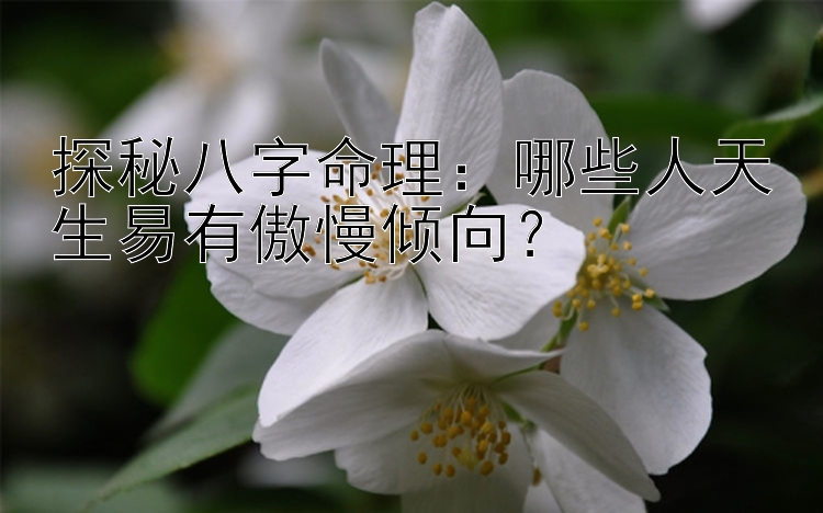 探秘八字命理：哪些人天生易有傲慢倾向？