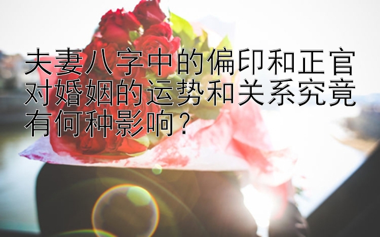 夫妻八字中的偏印和正官对婚姻的运势和关系究竟有何种影响？