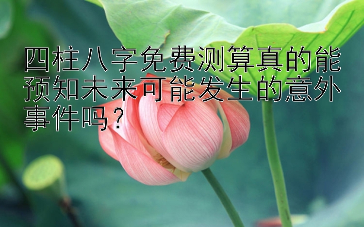 四柱八字免费测算真的能预知未来可能发生的意外事件吗？