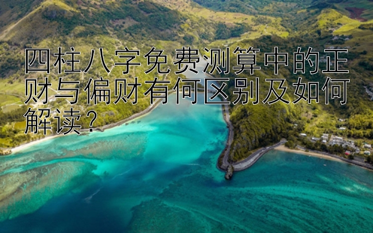 四柱八字免费测算中的正财与偏财有何区别及如何解读？