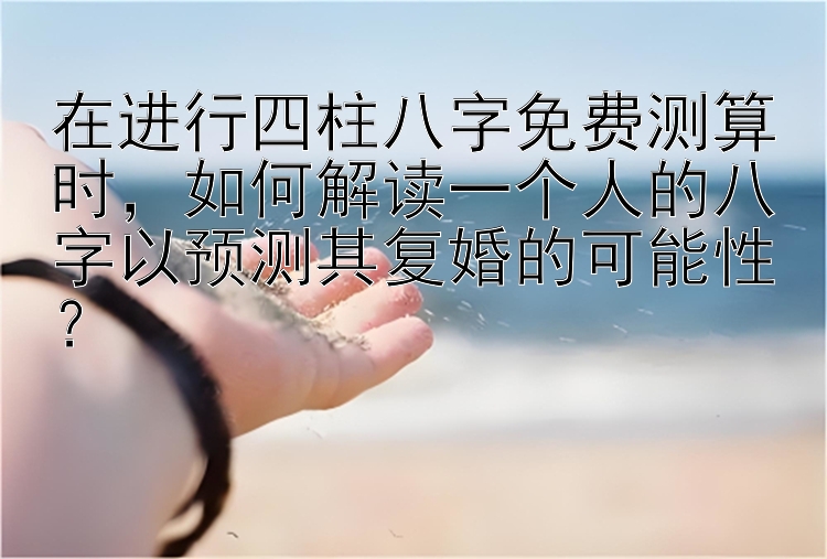 在进行四柱八字免费测算时，如何解读一个人的八字以预测其复婚的可能性？