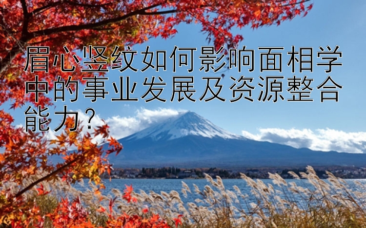 眉心竖纹如何影响面相学中的事业发展及资源整合能力？