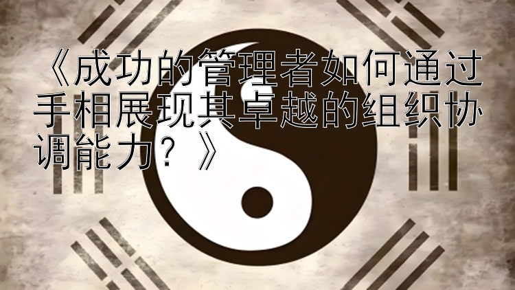 《成功的管理者如何通过手相展现其卓越的组织协调能力？》