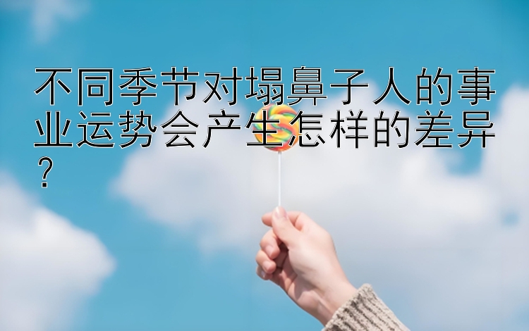 不同季节对塌鼻子人的事业运势会产生怎样的差异？