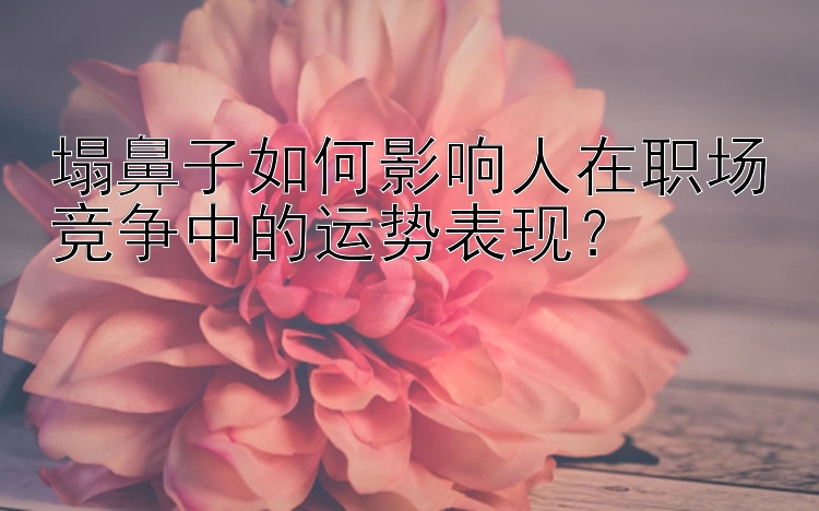 塌鼻子如何影响人在职场竞争中的运势表现？