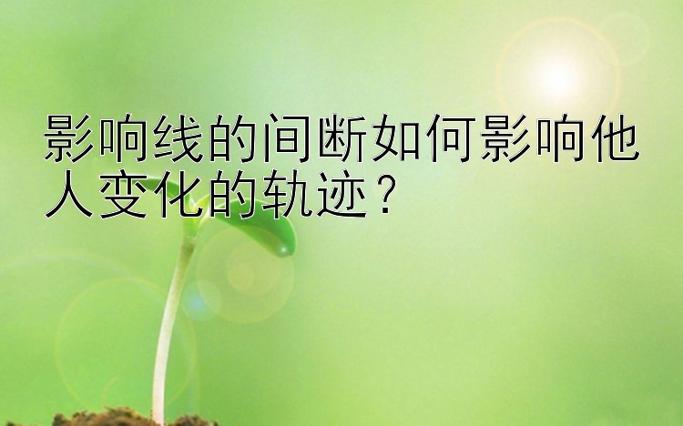 影响线的间断如何影响他人变化的轨迹？