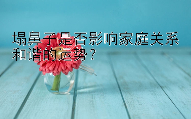 塌鼻子是否影响家庭关系和谐的运势？