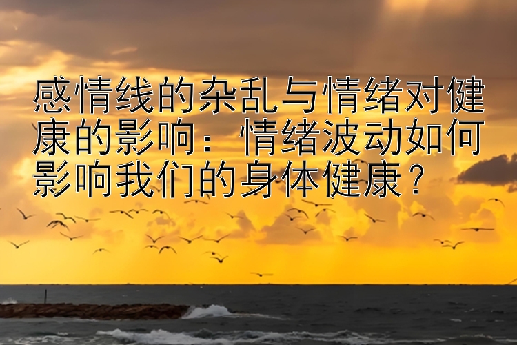 感情线的杂乱与情绪对健康的影响：情绪波动如何影响我们的身体健康？