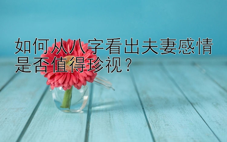 如何从八字看出夫妻感情是否值得珍视？