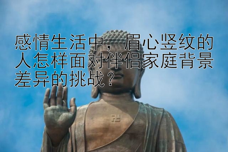 感情生活中，眉心竖纹的人怎样面对伴侣家庭背景差异的挑战？