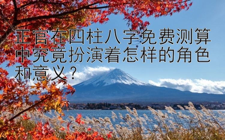 正官在四柱八字免费测算中究竟扮演着怎样的角色和意义？