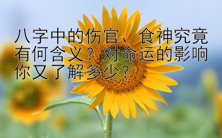 八字中的伤官、食神究竟有何含义？对命运的影响你又了解多少？