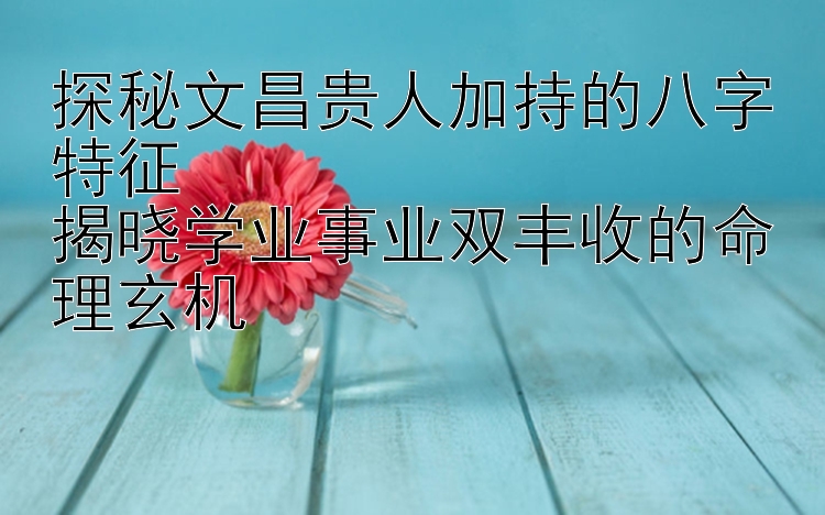 探秘文昌贵人加持的八字特征  
揭晓学业事业双丰收的命理玄机