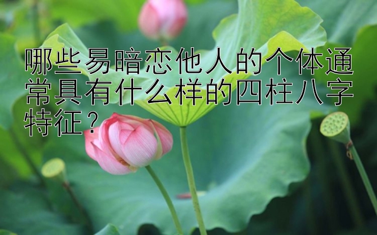 哪些易暗恋他人的个体通常具有什么样的四柱八字特征？