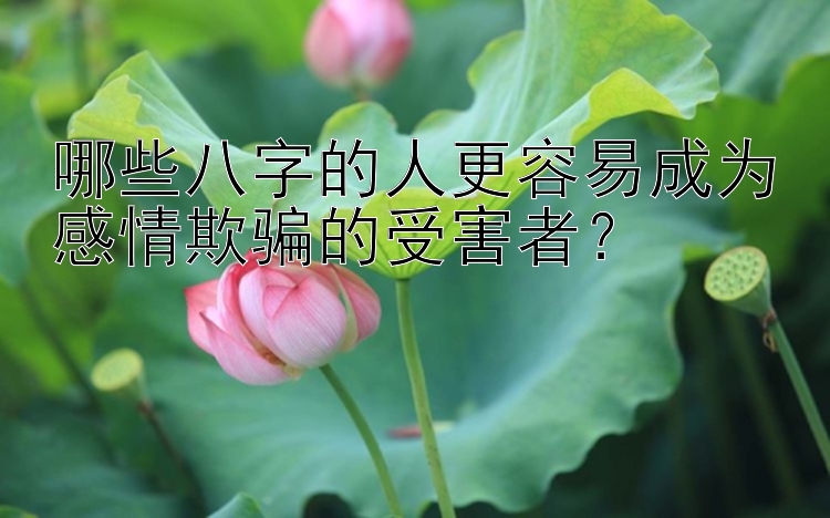 哪些八字的人更容易成为感情欺骗的受害者？