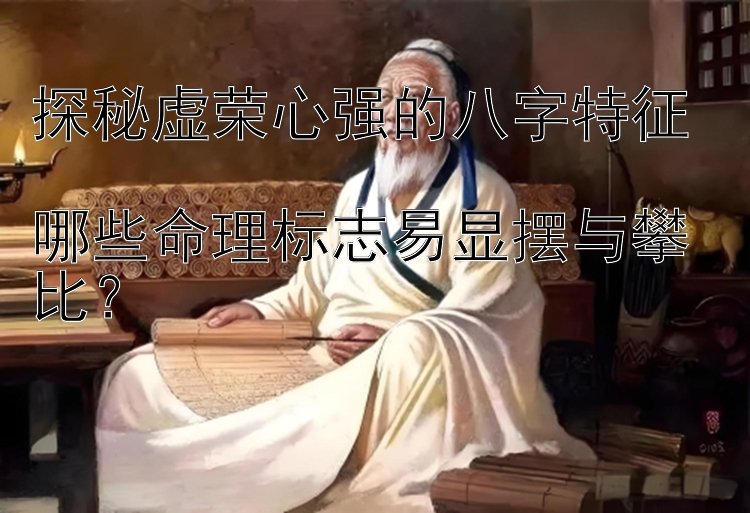 探秘虚荣心强的八字特征  
哪些命理标志易显摆与攀比？