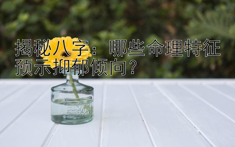 揭秘八字：哪些命理特征预示抑郁倾向？