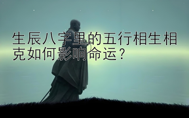 生辰八字里的五行相生相克如何影响命运？