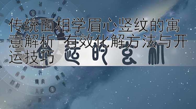 传统面相学眉心竖纹的寓意解析 有效化解方法与开运技巧