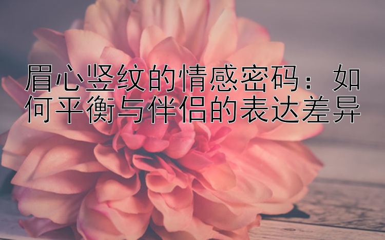 眉心竖纹的情感密码：如何平衡与伴侣的表达差异