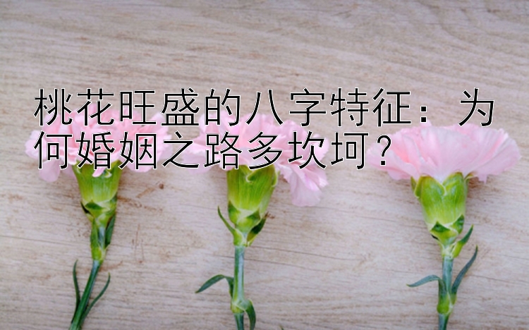 桃花旺盛的八字特征：为何婚姻之路多坎坷？