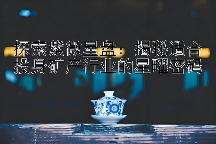 探索紫微星盘：揭秘适合投身矿产行业的星曜密码