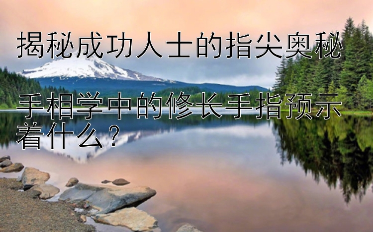 揭秘成功人士的指尖奥秘  
手相学中的修长手指预示着什么？