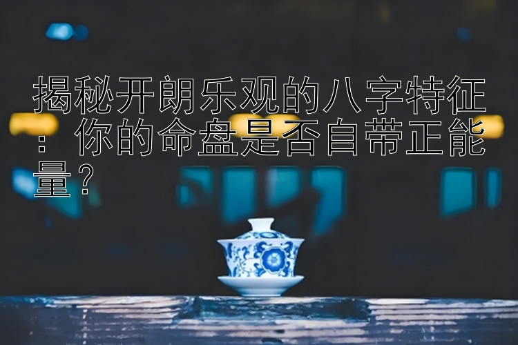 揭秘开朗乐观的八字特征：你的命盘是否自带正能量？