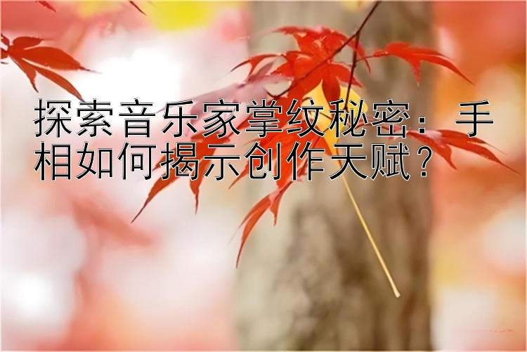 探索音乐家掌纹秘密：手相如何揭示创作天赋？