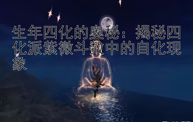 生年四化的奥秘：揭秘四化派紫微斗数中的自化现象