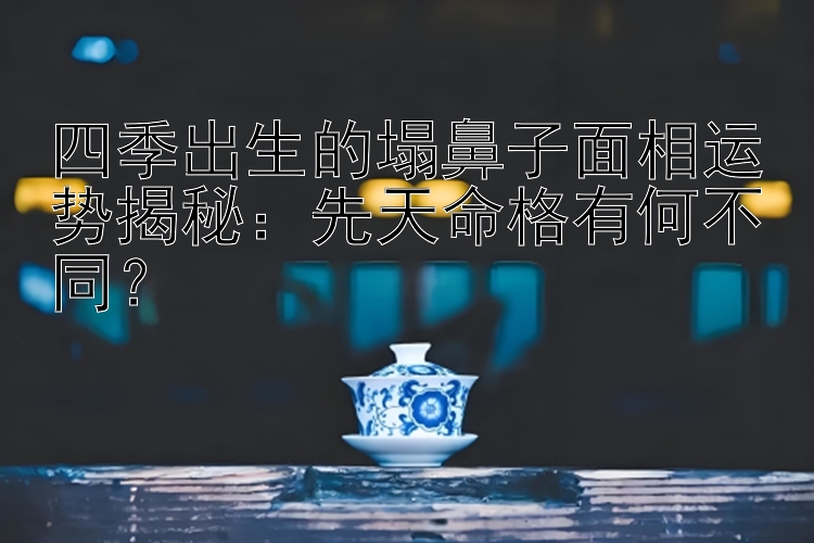 四季出生的塌鼻子面相运势揭秘：先天命格有何不同？