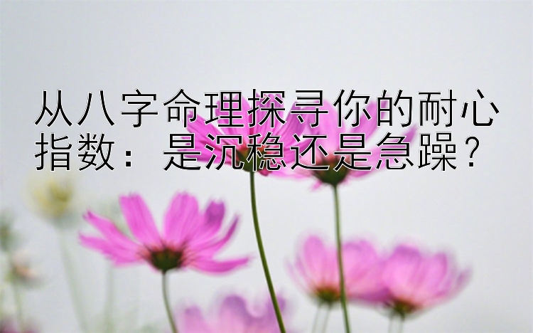 从八字命理探寻你的耐心指数：是沉稳还是急躁？