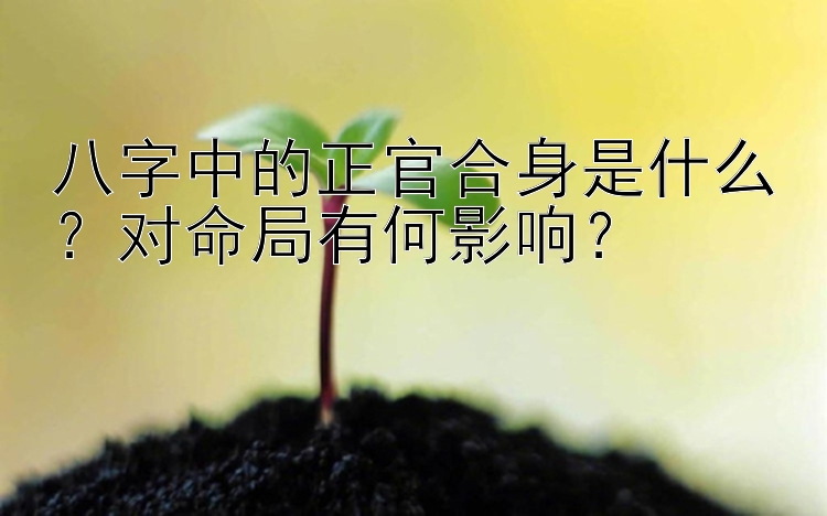 八字中的正官合身是什么？对命局有何影响？