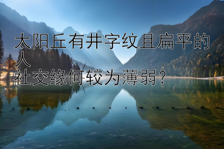 太阳丘有井字纹且扁平的人  
社交缘何较为薄弱？